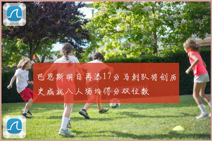 巴恩斯明日再添17分马刺队将创历史成就八人场均得分双位数