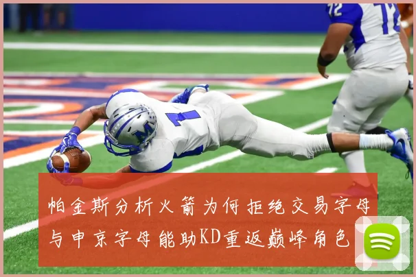 帕金斯分析火箭为何拒绝交易字母与申京字母能助KD重返巅峰角色