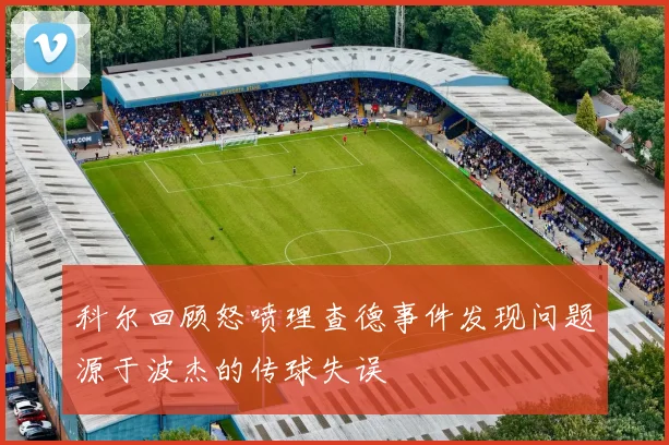 科尔回顾怒喷理查德事件发现问题源于波杰的传球失误