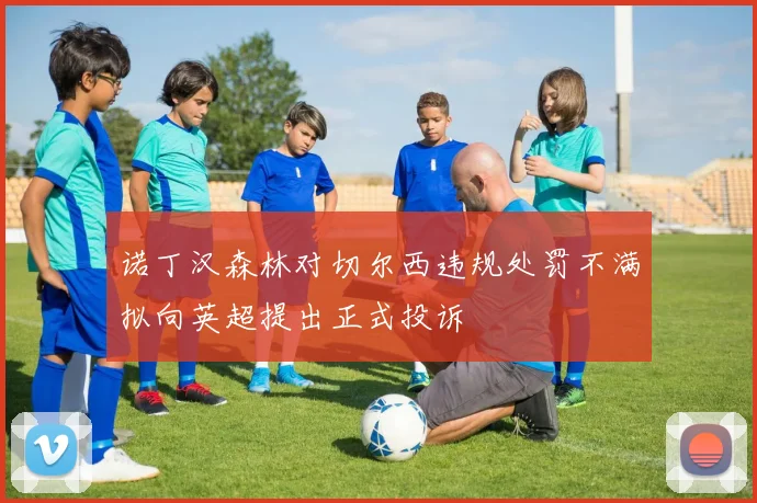 诺丁汉森林对切尔西违规处罚不满拟向英超提出正式投诉