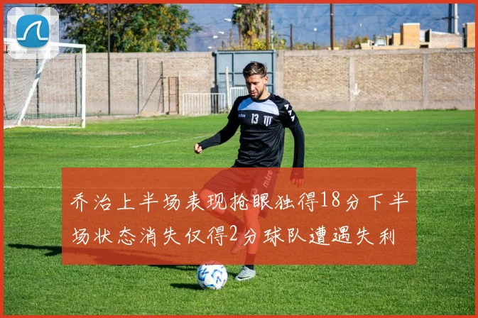 乔治上半场表现抢眼独得18分下半场状态消失仅得2分球队遭遇失利