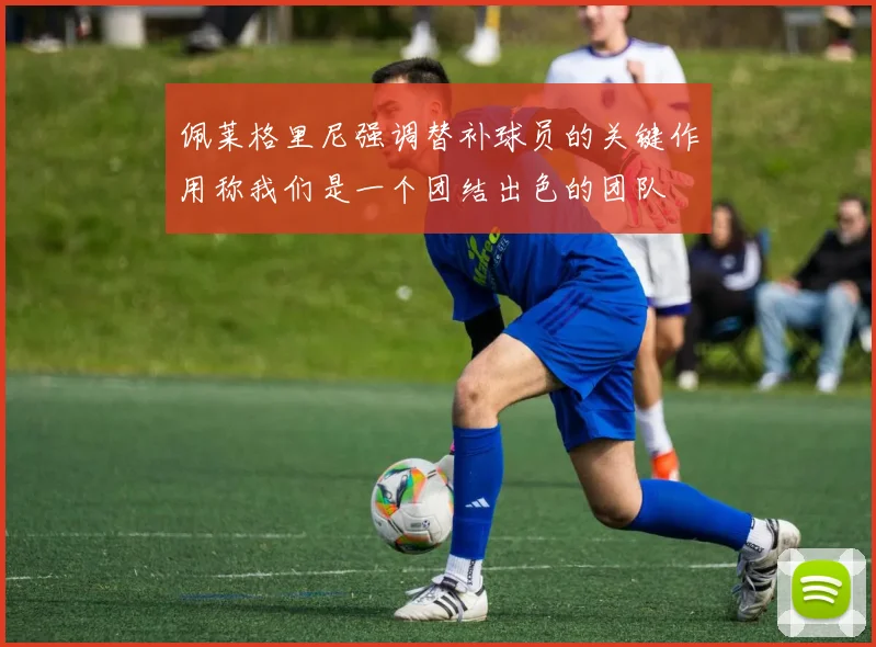 佩莱格里尼强调替补球员的关键作用称我们是一个团结出色的团队