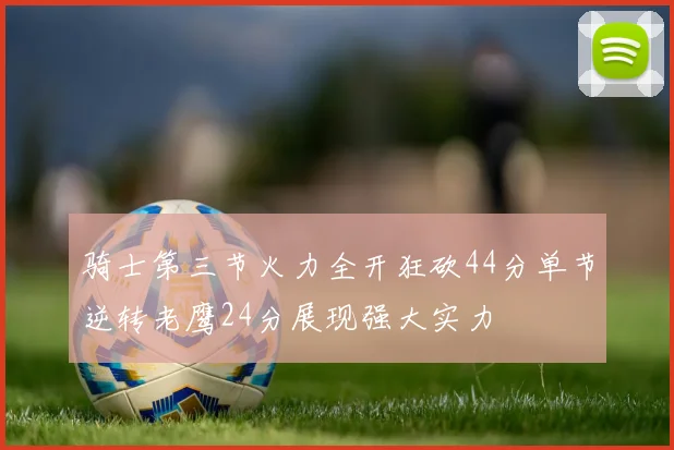 骑士第三节火力全开狂砍44分单节逆转老鹰24分展现强大实力
