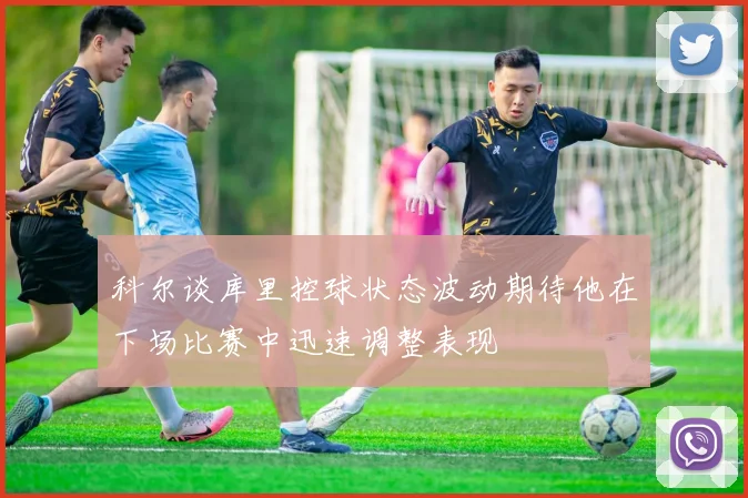 科尔谈库里控球状态波动期待他在下场比赛中迅速调整表现