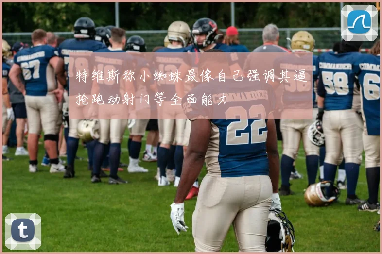 特维斯称小蜘蛛最像自己强调其逼抢跑动射门等全面能力