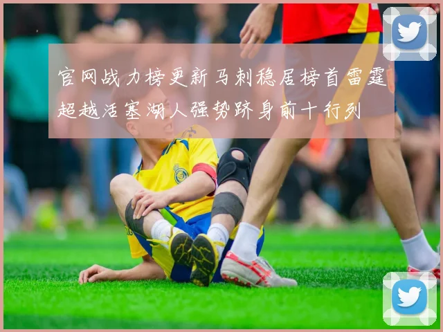 官网战力榜更新马刺稳居榜首雷霆超越活塞湖人强势跻身前十行列