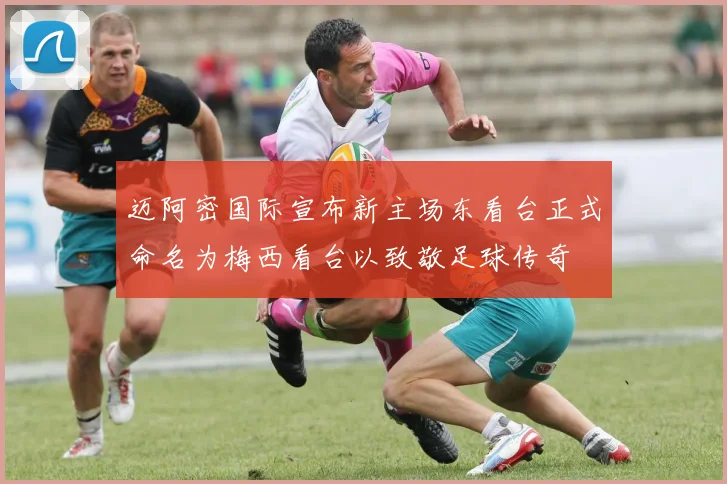 迈阿密国际宣布新主场东看台正式命名为梅西看台以致敬足球传奇