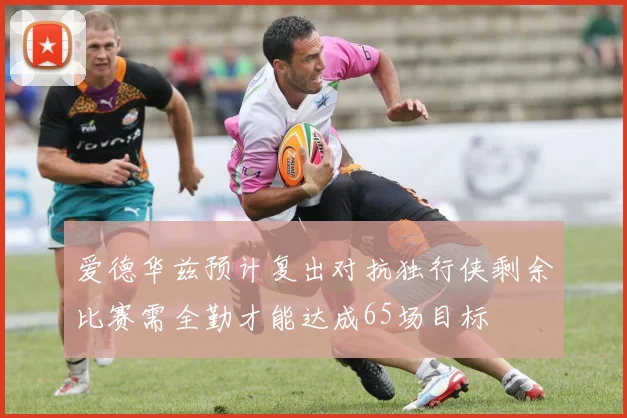 爱德华兹预计复出对抗独行侠剩余比赛需全勤才能达成65场目标