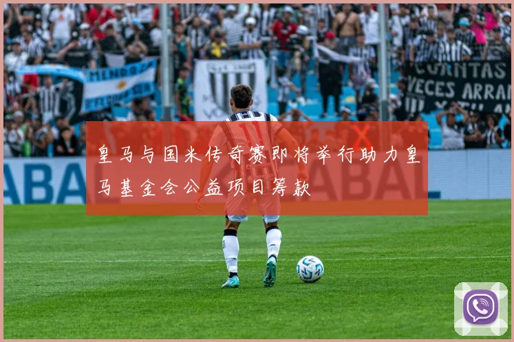 皇马与国米传奇赛即将举行助力皇马基金会公益项目筹款