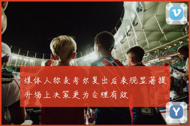 媒体人称麦考尔复出后表现显著提升场上决策更为合理有效