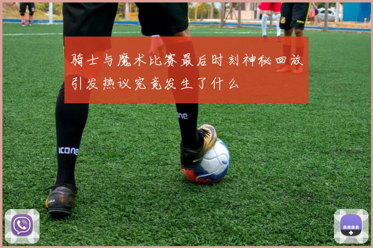 骑士与魔术比赛最后时刻神秘回放引发热议究竟发生了什么