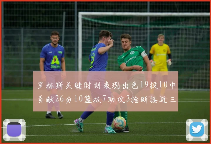 罗林斯关键时刻表现出色19投10中贡献26分10篮板7助攻3抢断接近三双