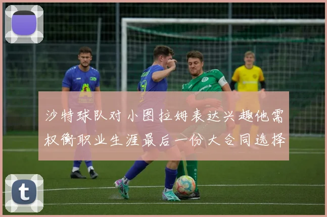 沙特球队对小图拉姆表达兴趣他需权衡职业生涯最后一份大合同选择