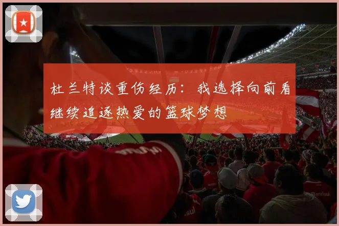 杜兰特谈重伤经历：我选择向前看继续追逐热爱的篮球梦想